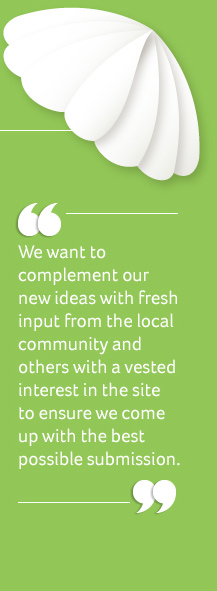 We want to complement our new ideas with fresh input from the local community and others with a vested interest in the site to ensure we come up with the best possible solution.